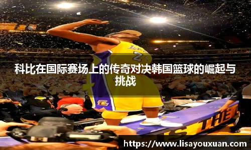 科比在国际赛场上的传奇对决韩国篮球的崛起与挑战