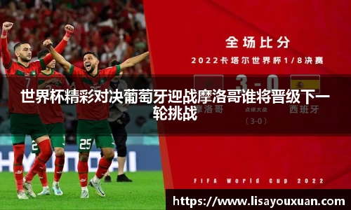 世界杯精彩对决葡萄牙迎战摩洛哥谁将晋级下一轮挑战